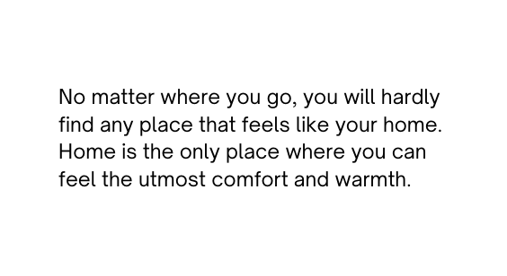 No matter where you go you will hardly find any place that feels like your home Home is the only place where you can feel the utmost comfort and warmth